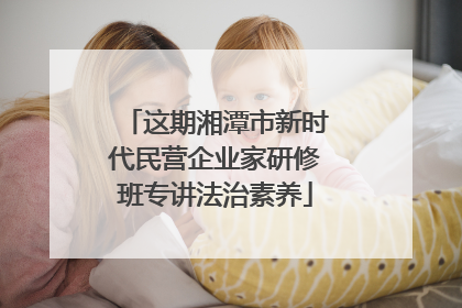 这期湘潭市新时代民营企业家研修班专讲法治素养