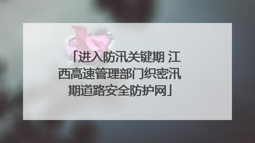 进入防汛关键期 江西高速管理部门织密汛期道路安全防护网