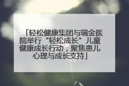 轻松健康集团与瑞金医院举行“轻松成长”儿童健康成长行动，聚焦患儿心理与成长支持