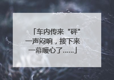 车内传来“砰”一声闷响，接下来一幕暖心了……