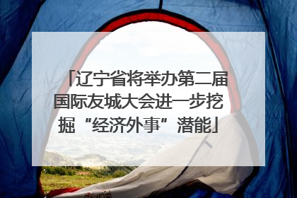 辽宁省将举办第二届国际友城大会进一步挖掘“经济外事”潜能