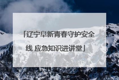 辽宁阜新青春守护安全线 应急知识进讲堂