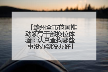 赣州全市范围推动领导干部换位体验：认真查找哪些事没办到没办好