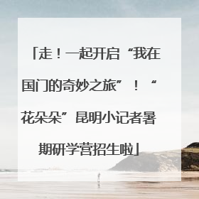 走！一起开启“我在国门的奇妙之旅”！“花朵朵”昆明小记者暑期研学营招生啦