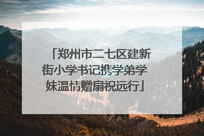 郑州市二七区建新街小学书记携学弟学妹温情赠扇祝远行