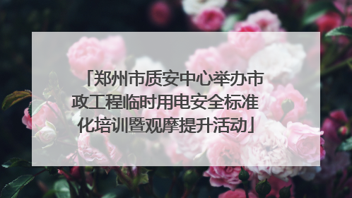 郑州市质安中心举办市政工程临时用电安全标准化培训暨观摩提升活动