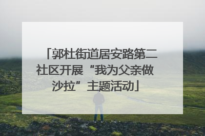 郭杜街道居安路第二社区开展“我为父亲做沙拉”主题活动