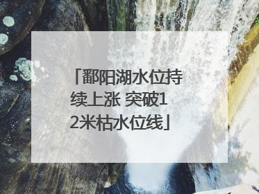 鄱阳湖水位持续上涨 突破12米枯水位线
