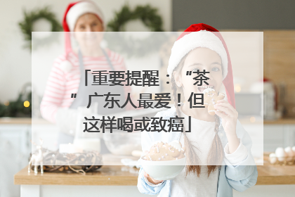 重要提醒：“茶”广东人最爱！但这样喝或致癌