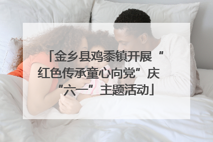 金乡县鸡黍镇开展“红色传承童心向党”庆“六一”主题活动