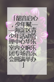 韶音启心，少年赋——海淀区青少年活动管理中心华乐室内交响乐团专场音乐会圆满举办