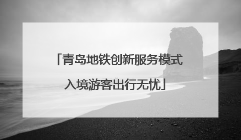 青岛地铁创新服务模式 入境游客出行无忧