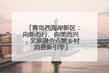 青岛西海岸新区：向新而行、向美而兴，文旅融合点燃乡村消费新引擎
