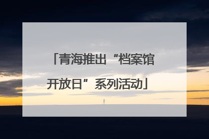 青海推出“档案馆开放日”系列活动