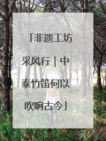 非遗工坊采风行｜中泰竹笛何以吹响古今