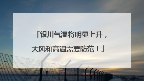 银川气温将明显上升，大风和高温需要防范！