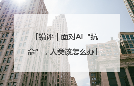 锐评｜面对AI“抗命”，人类该怎么办