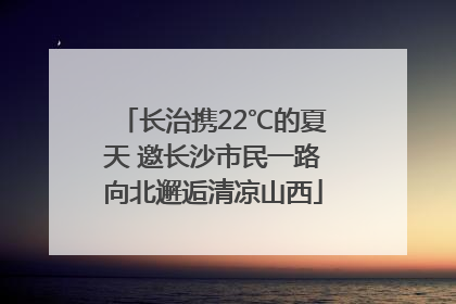 长治携22℃的夏天 邀长沙市民一路向北邂逅清凉山西