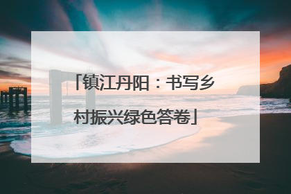 镇江丹阳：书写乡村振兴绿色答卷