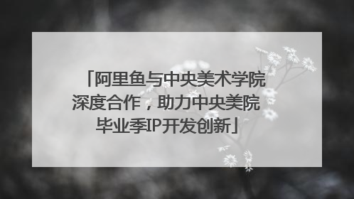 阿里鱼与中央美术学院深度合作，助力中央美院毕业季IP开发创新