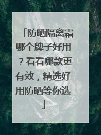 防晒隔离霜哪个牌子好用？看看哪款更有效，精选好用防晒等你选