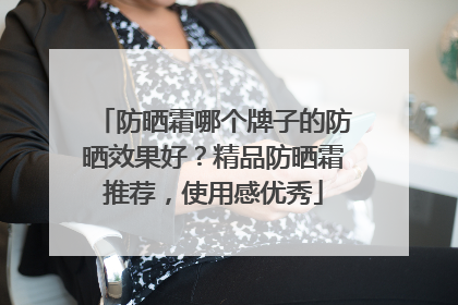 防晒霜哪个牌子的防晒效果好？精品防晒霜推荐，使用感优秀