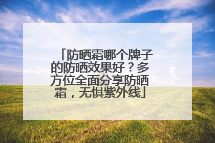 防晒霜哪个牌子的防晒效果好？多方位全面分享防晒霜，无惧紫外线