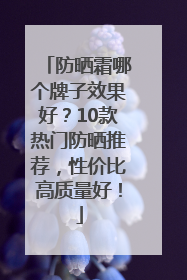 防晒霜哪个牌子效果好？10款热门防晒推荐，性价比高质量好！