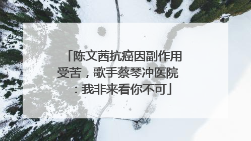陈文茜抗癌因副作用受苦，歌手蔡琴冲医院：我非来看你不可