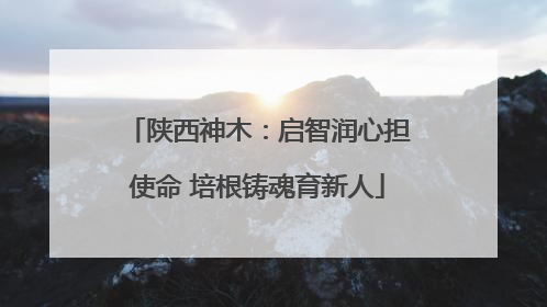 陕西神木：启智润心担使命 培根铸魂育新人
