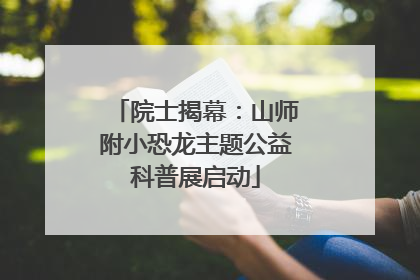 院士揭幕：山师附小恐龙主题公益科普展启动