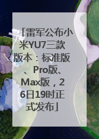 雷军公布小米YU7三款版本：标准版、Pro版、Max版，26日19时正式发布