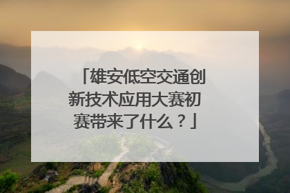雄安低空交通创新技术应用大赛初赛带来了什么？