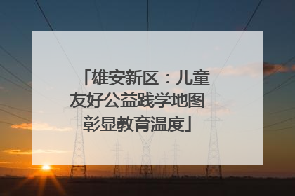 雄安新区：儿童友好公益践学地图彰显教育温度