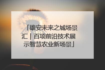雄安未来之城场景汇｜百项前沿技术展示智慧农业新场景
