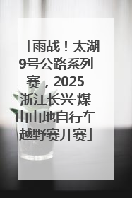 雨战！太湖9号公路系列赛，2025浙江长兴·煤山山地自行车越野赛开赛