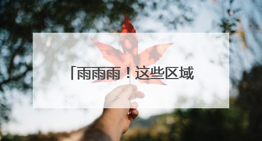 雨雨雨！这些区域持续“雨不停”
