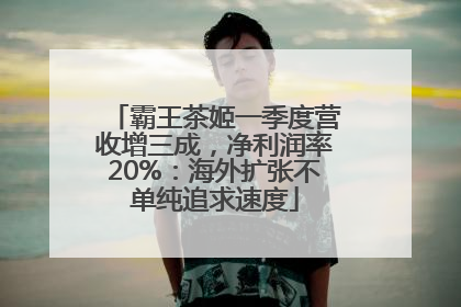 霸王茶姬一季度营收增三成，净利润率20%：海外扩张不单纯追求速度