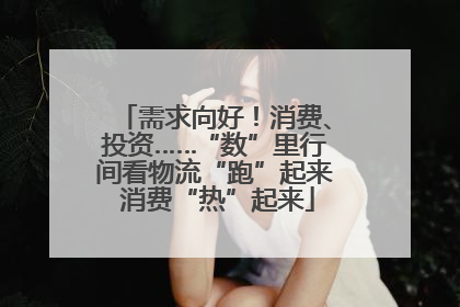 需求向好！消费、投资……“数”里行间看物流“跑”起来 消费“热”起来