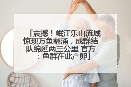 震撼！岷江乐山流域惊现万鱼翻涌，成群结队绵延两三公里 官方：鱼群在此产卵