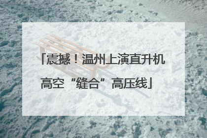 震撼！温州上演直升机高空“缝合”高压线