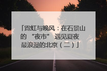 霓虹与晚风：在石景山的 “夜市” 遇见夏夜最浪漫的北京（二）