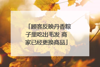 顾客反映丹香粽子里吃出毛发 商家已经更换商品