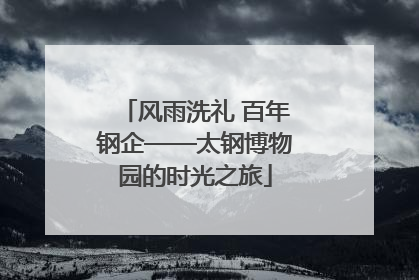 风雨洗礼 百年钢企——太钢博物园的时光之旅