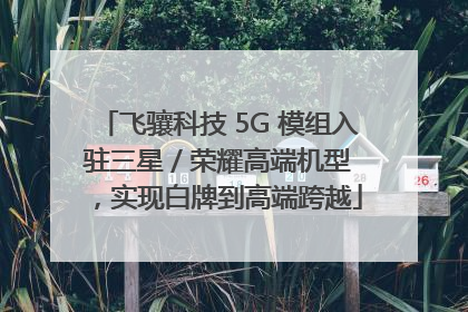 飞骧科技 5G 模组入驻三星 / 荣耀高端机型，实现白牌到高端跨越