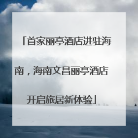 首家丽亭酒店进驻海南，海南文昌丽亭酒店开启旅居新体验