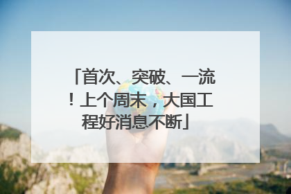 首次、突破、一流！上个周末，大国工程好消息不断