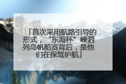 首次采用航路引导的形式，“东海杯”嵊泗列岛帆船赛背后，是他们在保驾护航
