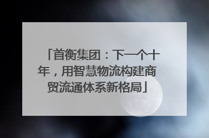 首衡集团：下一个十年，用智慧物流构建商贸流通体系新格局
