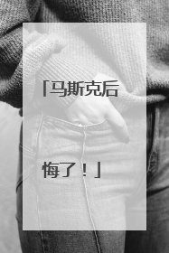 马斯克后悔了！